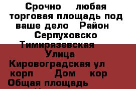 Срочно!!! любая торговая площадь под ваше дело › Район ­ Серпуховско-Тимирязевская ,  › Улица ­  Кировоградская ул., 9, корп. 4 › Дом ­ 9кор 4 › Общая площадь ­ 14-60 › Цена ­ 30 000 - Московская обл., Москва г. Недвижимость » Помещения аренда   